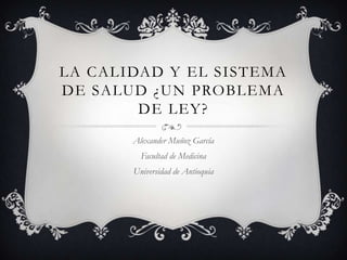 LA CALIDAD Y EL SISTEMA
DE SALUD ¿UN PROBLEMA
        DE LEY?
       Alexander Muñoz García
         Facultad de Medicina
       Universidad de Antioquia
 