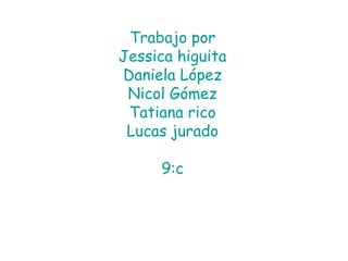 Trabajo por
Jessica higuita
Daniela López
 Nicol Gómez
 Tatiana rico
 Lucas jurado

     9:c
 