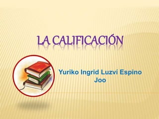 LA CALIFICACIÓN
Yuriko Ingrid Luzví Espino
Joo
 