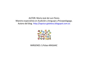 AUTOR: María José de Luis Flores
Maestra especialista en Audición y lenguaje y Psicopedagoga.
Autora del blog http://lapsico-goloteca.blogspot.com.es
IMÁGENES: S.Palao ARASAAC