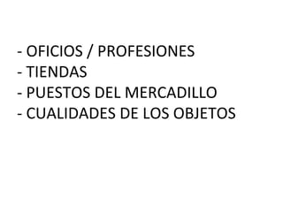 - OFICIOS / PROFESIONES
- TIENDAS
- PUESTOS DEL MERCADILLO
- CUALIDADES DE LOS OBJETOS

 
