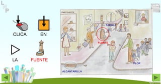 CLICA EN
LA FUENTE
FUENTE
FAROLA
FLOR
ALCANTARILLA