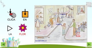 CLICA EN
LA FLOR
FUENTE
FAROLA
FLOR
ALCANTARILLA