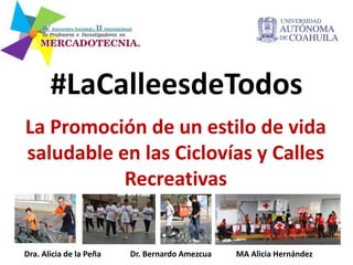 #LaCalleesdeTodos
La Promoción de un estilo de vida
saludable en las Ciclovías y Calles
Recreativas
Dra. Alicia de la Peña Dr. Bernardo Amezcua MA Alicia Hernández
 