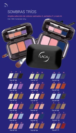 SOMBRAS TRÍOS
Amplia selección de colores satinados S, perlados P y mate M.
Cód. 1805 Contenido: 6,5 g
Trío Nº 04 Trío Nº 71
Trío Nº 89Trío Nº 91
Trío Nº 95 Trío Nº 93
Trío Nº 96
M S M
Trío Nº 97
S M M
Trío Nº 94
M S M M S M
Trío Nº 92
M S M
Trío Nº 87
S M S
Trío Nº 86
S S S
Trío Nº 01
P P M
Trío Nº 02
S S M
S S M S S M
Trío Nº 74
S S S
Trío Nº 03
S M M
S S M
P P SM S M
S S S
Trío Nº 98
S P S
Trío Nº 88
14
 