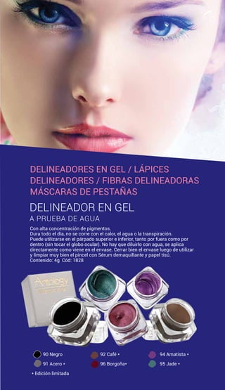 Con alta concentración de pigmentos.
Dura todo el día, no se corre con el calor, el agua o la transpiración.
Puede utilizarse en el párpado superior e inferior, tanto por fuera como por
dentro (sin tocar el globo ocular). No hay que diluirlo con agua, se aplica
directamente como viene en el envase. Cerrar bien el envase luego de utilizar
y limpiar muy bien el pincel con Sérum demaquillante y papel tisú.
Contenido: 4g Cód: 1828
DELINEADOR EN GEL
A PRUEBA DE AGUA
90 Negro
91 Acero *
94 Amatista *
95 Jade *
* Edición limitada
92 Café *
96 Borgoña*
DELINEADORES EN GEL / LÁPICES
DELINEADORES / FIBRAS DELINEADORAS
MÁSCARAS DE PESTAÑAS
17
 