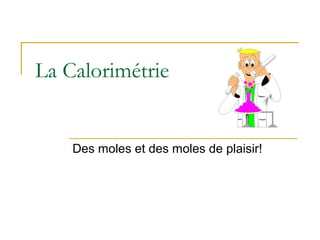 La Calorimétrie
Des moles et des moles de plaisir!
 