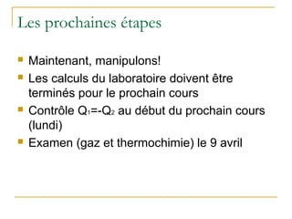 Les prochaines étapes
 Maintenant, manipulons!
 Les calculs du laboratoire doivent être
terminés pour le prochain cours
 Contrôle Q1=-Q2 au début du prochain cours
(lundi)
 Examen (gaz et thermochimie) le 9 avril
 