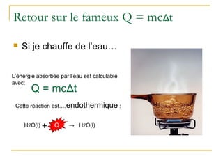 Retour sur le fameux Q = mcΔt
 Si je chauffe de l’eau…
L’énergie absorbée par l’eau est calculable
avec:
Cette réaction est….endothermique :
H2O(l) → H2O(l)Q+
Q = mcΔt
 