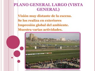 PLANO GENERAL LARGO (VISTA
GENERAL)
Visión muy distante de la escena.
Se los realiza en exteriores
Impresión global del ambiente.
Muestra varias actividades.

 