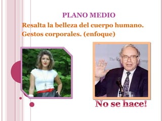 PLANO MEDIO
Resalta la belleza del cuerpo humano.
Gestos corporales. (enfoque)

 