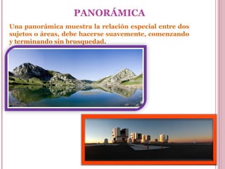 PANORÁMICA
Una panorámica muestra la relación especial entre dos
sujetos o áreas, debe hacerse suavemente, comenzando
y terminando sin brusquedad.

 