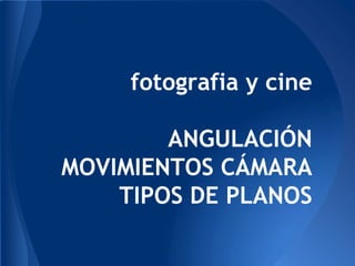 fotografia y cine

        ANGULACIÓN
MOVIMIENTOS CÁMARA
    TIPOS DE PLANOS
 