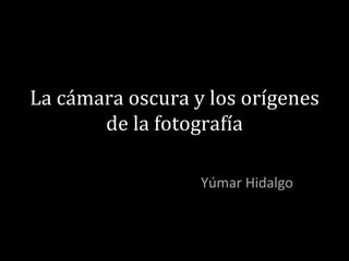La cámara oscura y los orígenes
       de la fotografía

                  Yúmar Hidalgo
 