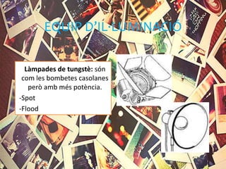 EQUIP D’IL·LUMINACIÓ
Làmpades de tungstè: són
com les bombetes casolanes
però amb més potència.
-Spot
-Flood
 