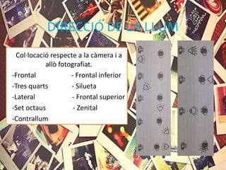 DIRECCIÓ DE LA LLUM
Col·locació respecte a la càmera i a
allò fotografiat.
-Frontal - Frontal inferior
-Tres quarts - Silueta
-Lateral - Frontal superior
-Set octaus - Zenital
-Contrallum
 