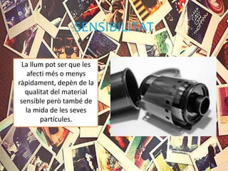 SENSIBILITAT
La llum pot ser que les
afecti més o menys
ràpidament, depèn de la
qualitat del material
sensible però també de
la mida de les seves
partícules.
 