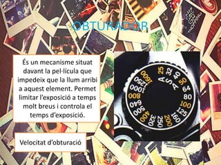 OBTURADOR
És un mecanisme situat
davant la pel·lícula que
impedeix que la llum arribi
a aquest element. Permet
limitar l’exposició a temps
molt breus i controla el
temps d’exposició.
Velocitat d’obturació
 
