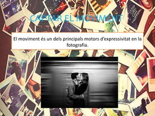 CAPTAR EL MOVIMENT
El moviment és un dels principals motors d’expressivitat en la
fotografia.
 