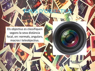 TIPUS D’OBJECTIUS
Els objectius es classifiquen
segons la seva distància
focal, en: normals, angulars,
macros i teleobjectius.
 