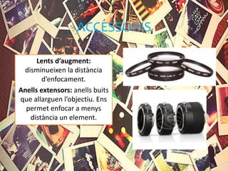 ACCESSORIS
Lents d’augment:
disminueixen la distància
d’enfocament.
Anells extensors: anells buits
que allarguen l’objectiu. Ens
permet enfocar a menys
distància un element.
 