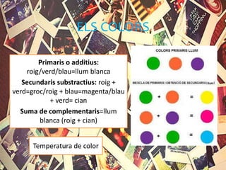 ELS COLORS
Primaris o additius:
roig/verd/blau=llum blanca
Secundaris substractius: roig +
verd=groc/roig + blau=magenta/blau
+ verd= cian
Suma de complementaris=llum
blanca (roig + cian)
Temperatura de color
 