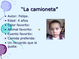 ““La camioneta”La camioneta”
• Autor: Felipe.
• Edad: 4 años
• Color favorito:
• Animal favorito:
• Cuento favorito:
• Comida preferida:
• Un recuerdo que le
gusta:
 