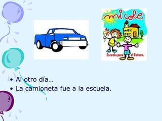 • Al otro día…
• La camioneta fue a la escuela.
 
