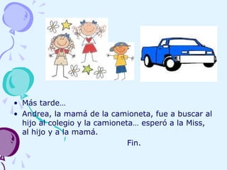 • Más tarde…
• Andrea, la mamá de la camioneta, fue a buscar al
hijo al colegio y la camioneta… esperó a la Miss,
al hijo y a la mamá.
Fin.
 