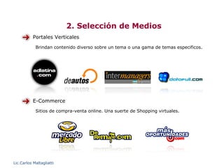 2. Selección de Medios
           Portales Verticales
            Brindan contenido diverso sobre un tema o una gama de temas especificos.




           E-Commerce
            Sitios de compra-venta online. Una suerte de Shopping virtuales.




Lic.Carlos Maltagliatti
 