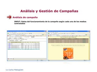Análisis y Gestión de Campañas
         Análisis de campaña
           INPUT: Datos del funcionamiento de la campaña según cada uno de los medios
           contratados




Lic.Carlos Maltagliatti
 