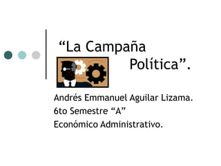 “ La Campaña    Política”. Andrés Emmanuel Aguilar Lizama. 6to Semestre “A” Económico Administrativo. 