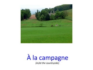 À la campagne (in/at the countryside)   