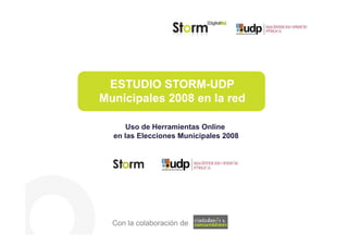 ESTUDIO STORM-UDP
Municipales 2008 en la red

      Uso de Herramientas Online
  en las Elecciones Municipales 2008




  Con la colaboración de
 
