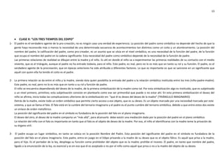 13
 CLASE X: “LOS TRES TIEMPOS DEL EDIPO”
1- El padre es el verdadero agente de la pro-creación, no es ningún caso una verdad de experiencia. La posición del padre como simbólico no depende del hecho de que la
gente haya reconocido más o menos la necesidad de una determinada secuencia de acontecimientos tan distintos como un coito y un alumbramiento. La posición del
nombre del padre, la calificación del padre, como pro-creador, es un asunto que se sitúa en el nivel simbólico, es una necesidad de la función del padre, de la función
que ocupa el nombre del padre en la cadena significante. Esta necesidad del padre como simbólico depende de la necesidad de la función de padre.
Las primeras relaciones de realidad se dibujan entre la madre y el niño. Es ahí en donde el niño va a experimentar las primeras realidades de su contacto con el medio
viviente, que es el triángulo, aunque el padre no ha entrado todavía, para el niño. Este padre, es real, pero no lo es más que en tanto su rol y su función. El padre, es el
verdadero agente de la procreación, que en épocas anteriores ha sido atribuida a diferentes factores. Lo que es importante es que se sancione en un significante que
aquél con quien ella ha tenido el coito es el padre.
2- La primera relación se da entre el niño y la madre, siendo ésta quien posibilita la entrada del padre a la relación simbólica instituida entre los tres (niño-padre-madre).
Este padre, es real, pero no lo es más que en tanto a su rol y función de padre.
El niño se encuentra dependiendo del deseo de la madre, de la primera simbolización de la madre como tal. Por esta simbolización algo es instituido, que es subjetivado
a un nivel primero, primitivo; esta subjetivación consiste en plantearla como ese ser primordial que puede o no estar ahí. En esta primera simbolización el deseo del
niño se afirma, inicia todas las complicaciones ulteriores de la simbolización en: “que él es deseo del deseo de la madre” (TRIÁNGULO IMAGINARIO)
Detrás de la madre, existe todo un orden simbólico que permite cierto acceso a ese objeto, que es su deseo. Es un objeto marcado por una necesidad marcada por este
sistema, y que se llama el falo. El falo está en la cumbre del ternario imaginario y el padre es el punto cumbre del ternario simbólica, debido a que entre estos dos existe
un enlace de orden metafórico.
La posición del significante del padre en el símbolo es fundadora de la posición del falo en el plano imaginario.
El deseo del otro, el deseo de la madre comporta un “más allá”, para alcanzarlo debe existir una mediación dada por la posición del padre en el plano simbólico.
La relación del niño con el falo es importante en tanto que el falo es el objeto de deseo de la madre. Por eso, el niño al identificarse con la madre teme la privación de
su órgano viril.
3- El padre ocupa un lugar simbólico, en tanto se coloca en la posición Nombre del Padre. Esta posición del significante del padre en el símbolo es fundadora de la
posición del falo en el plano imaginario. Este padre, entra en juego en el Edipo privando a la madre de su deseo que es el objeto fálico. Es aquél que priva a la madre,
para el hijo. Es el portador de la ley, despliega su función como prohibidor del objeto que es la madre; prohíbe el incesto. El padre, en tanto que nombre del padre,
ligado a la enunciación de la ley, es esencial y es en eso que él es aceptado o no por el niño como aquél que priva o no a la madre del objeto de su deseo.
 