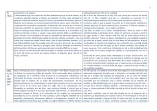 7
AL
FALO.
justamente a ese órgano.
Cabría esperar que, en sustitución del falo femenino que se echó de menos, se
escogieran aquellos órganos u objetos que también en otros casos subrogan al
pene en calidad de símbolos. Acaso ello ocurra con bastante frecuencia, pero sin
duda no es lo decisivo. En la instauración del fetiche parece serlo, más bien, la
suspensión de un proceso, semejante a la detención del recuerdo en la amnesia
traumática también en aquella el interés se detiene como a mitad de camino;
acaso se retenga como fetiche la última impresión anterior a la traumática, la
ominosa. Entonces, el pie o el zapato -o una parte de ellos-deben su preferencia
como fetiches a la circunstancia de que la curiosidad del varoncito fisgoneó los
genitales femeninos desde abajo, desde las piernas; pieles y terciopelo -esto ya
había sido conjeturado desde mucho antes- fijan la visión del vello pubiano, a la
que habría debido seguir la ansiada visión del miembro femenino; las prendas
interiores, que tan a menudo se escogen como fetiche, detienen el momento
del desvestido, el último en que todavía se pudo considerar fálica a la mujer.
Para concluir, es lícito formular este enunciado: el modelo normal del fetiche es
el pene del varón, así como ese órgano inferior, el pequeño pene real de la
mujer, el clítoris.
dudosa relación del niño con la realidad.
No se trata en absoluto de un falo real que, como real, exista o no exista,
sino de un falo simbólico que por su naturaleza se presenta en el
intercambio como ausencia, una ausencia que funciona en cuanto tal.
En efecto, todo lo que se puede transmitir en el intercambio simbólico es
siempre algo que es tanto ausencia como presencia. El falo en cuestión, lo
reconocemos enseguida —es un objeto simbólico.
Este falo, la mujer no lo tiene, simbólicamente. Pero no tener el falo
simbólicamente es participar de él a título de ausencia, así pues es tenerlo
de algún modo. El falo siempre está más allá de toda relación entre el
hombre y la mujer. Puede ser alguna vez objeto de una nostalgia imaginaria
por parte de la mujer, puesto que ella sólo tiene un falo pequeñito. Al estar
implicada en la relación intersubjetiva, para el hombre hay, más allá de ella
misma, el falo que ella no tiene, es decir, el falo simbólico, que existe ahí
como ausencia. Esto es del todo independiente de la inferioridad que ella
pueda sentir en el plano imaginario, debido a su participación real en el
falo.
En el acto del amor, quien recibe realmente es la mujer, recibe mucho más
de lo que da. Todo nos indica, y la experiencia analítica lo subraya, que no
hay posición más receptora, más devoradora en el plano imaginario. Si esto
se invierte en la afirmación contraria, que la mujer se da, es porque así debe
ser simbólicamente, o sea que debe dar algo a cambio de lo que recibe, es
decir del falo simbólico.
COM
PLEJO
DE
CAST
RACI
ON
No es correcto que tras su observación de la mujer el niño haya salvado para sí,
incólume, su creencia en el falo de aquella. La ha conservado, pero también la
ha resignado; en el conflicto entre el peso de la percepción indeseada y la
intensidad del deseo contrarío se ha llegado a un compromiso como sólo es
posible bajo el imperio de las leyes del pensamiento inconciente -de los
procesos primarios- Sí; en lo psíquico la mujer sigue teniendo un pene, pero este
pene ya no es el mismo que antes era. Algo otro lo ha remplazado; fue
designado su sustituto, por así decir, que entonces hereda el interés que se
había dirigido al primero. Y aún más: ese interés experimenta un extraordinario
aumento porque el horror a la castración se ha erigido un monumento
recordatorio con la creación de este sustituto. Como estigma indeleble de la
represión sobrevenida permanece, además, la enajenación respecto de los
reales genitales femeninos, que no falta en ningún fetichista. El fetiche Perdura
Por otra parte, se establece a través de este objeto un ciclo estructural de
amenazas imaginarias limitadas por la dirección y el empleo del falo real.
Este es el sentido del complejo de castración, y así es como el hombre
queda prendido en el. Pero hay también otro uso, que esta, digamos,
escondido por los fantasmas más o menos temibles de la relación del
hombre con las prohibiciones, en lo que en estas concierne al uso del falo —
se trata de la función simbólica del falo. La diferenciación simbólica de los
sexos se instaura porque el falo está o no está, y sólo en función de que está
o no está.
Este pene simbólico, que el otro día situaba yo en el esquema de la
homosexual, desempeña una función esencial en la entrada de la niña en el
intercambio simbólico. Porque la niña no tiene este falo, es decir también
porque lo tiene en el plano simbólico, porque entra en la dialéctica
 