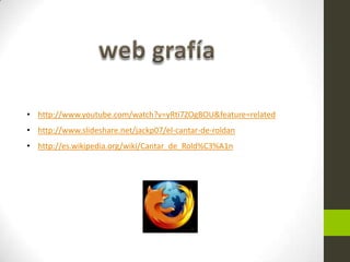 • http://www.youtube.com/watch?v=yRti7ZOgBOU&feature=related
• http://www.slideshare.net/jackp07/el-cantar-de-roldan
• http://es.wikipedia.org/wiki/Cantar_de_Rold%C3%A1n
 