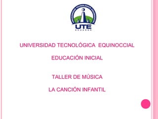 UNIVERSIDAD TECNOLÓGICA EQUINOCCIAL
EDUCACIÓN INICIAL
TALLER DE MÚSICA
LA CANCIÓN INFANTIL
 