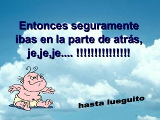 Entonces seguramente ibas en la parte de atrás, je,je,je.... !!!!!!!!!!!!!!! hasta lueguito .
