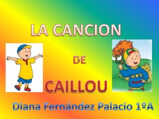 LA CANCION DE CAILLOU Diana Fernández Palacio 1ºA 