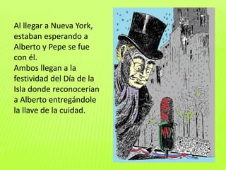 Al llegar a Nueva York,
estaban esperando a
Alberto y Pepe se fue
con él.
Ambos llegan a la
festividad del Día de la
Isla donde reconocerían
a Alberto entregándole
la llave de la cuidad.
 