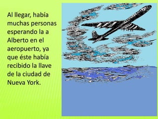 Al llegar, había
muchas personas
esperando la a
Alberto en el
aeropuerto, ya
que éste había
recibido la llave
de la ciudad de
Nueva York.
 