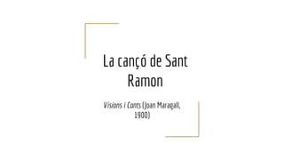 La cançó de Sant
Ramon
Visions i Cants (Joan Maragall,
1900)
 