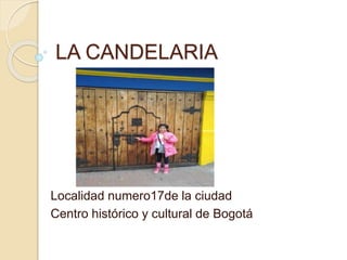 LA CANDELARIA 
Localidad numero17de la ciudad 
Centro histórico y cultural de Bogotá 
 
