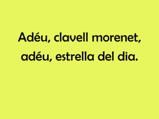 Adéu, clavell morenet,
adéu, estrella del dia.
 