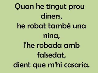 Quan he tingut prou
         diners,
 he robat també una
          nina,
   l'he robada amb
        falsedat,
dient que m'hi casaria.
 
