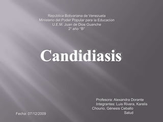 República Bolivariana de Venezuela Ministerio del Poder Popular para la EducaciónU.E.M. Juan de Dios Guanche2° año “B”CandidiasisProfesora: Alexandra DoranteIntegrantes: Luis Rivera, Karelis Chourio, Génesis CeballoSaludFecha: 07/12/2009