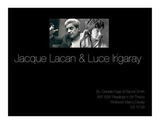 Jacque Lacan & Luce Irigaray

                  By: Danielle Feige & Rachel Smith
                  ART 508: Readings in Art Theory
                            Professor Marco Deyasi
                                          03.12.09
 