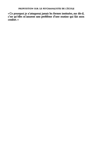 PROPOSITION SUR LE PSYCHANALYSTE DE L'ÉCOLE 
« Ce pourquoi je n'attaquerai jamais les formes instituées, me dit-il, c'est qu'elles m'assurent sans problème d'une routine qui fait mon confort. »  