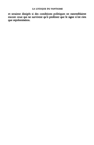 LA LOGIQUE DU FANTASME 
et seraient dissipés si des conditions politiques ne rassemblaient encore ceux qui ne survivent qu'à professer que le signe n'est rien que représentation.  